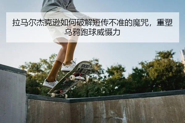 拉马尔杰克逊如何破解短传不准的魔咒，重塑乌鸦跑球威慑力